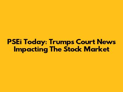PSEi Today: Trump's Court News Impacting The Stock Market