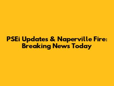 PSEi Updates & Naperville Fire: Breaking News Today