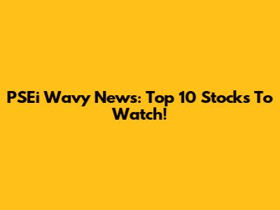 PSEi Wavy News: Top 10 Stocks To Watch!