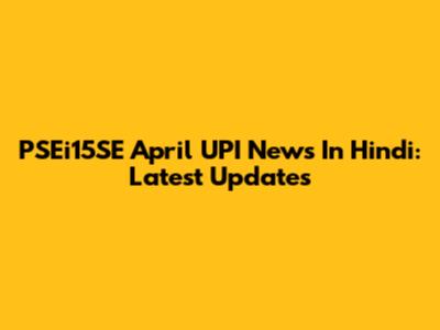 PSEi15SE April UPI News In Hindi: Latest Updates