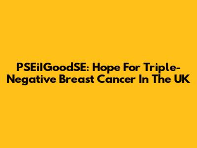 PSEiIGoodSE: Hope For Triple-Negative Breast Cancer In The UK