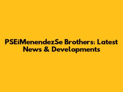 PSEiMenendezSe Brothers: Latest News & Developments