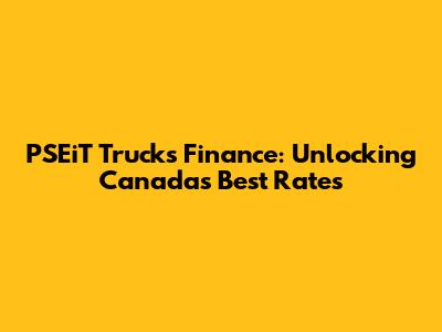 PSEiT Trucks Finance: Unlocking Canada's Best Rates