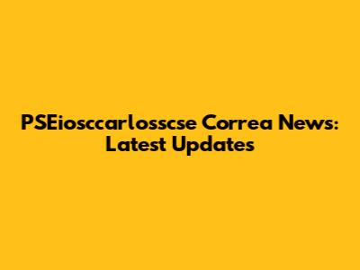 PSEiosccarlosscse Correa News: Latest Updates