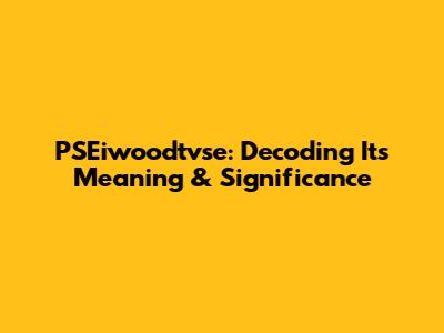 PSEiwoodtvse: Decoding Its Meaning & Significance