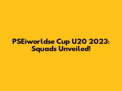 PSEiworldse Cup U20 2023: Squads Unveiled!