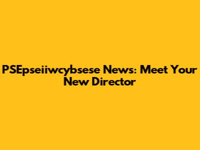 PSEpseiiwcybsese News: Meet Your New Director