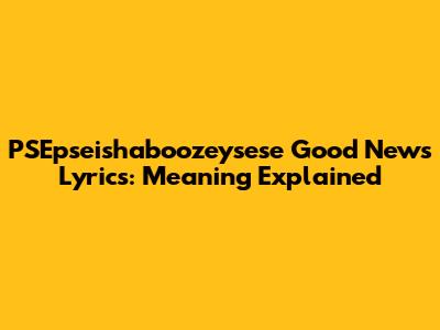 PSEpseishaboozeysese Good News Lyrics: Meaning Explained