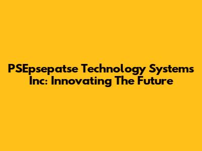 PSEpsepatse Technology Systems Inc: Innovating The Future