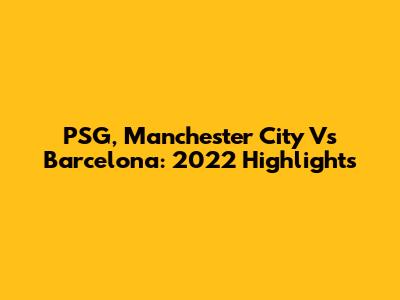 PSG, Manchester City Vs Barcelona: 2022 Highlights