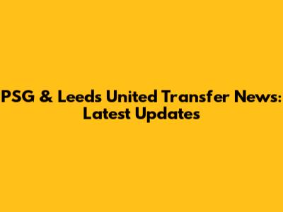 PSG & Leeds United Transfer News: Latest Updates