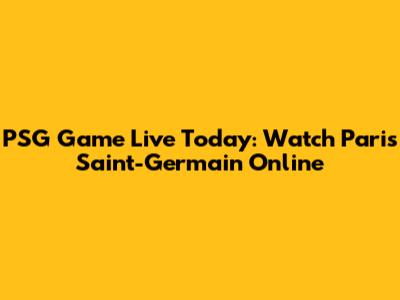 PSG Game Live Today: Watch Paris Saint-Germain Online