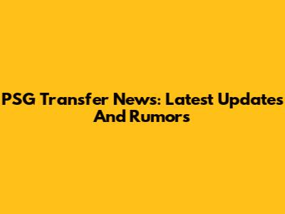 PSG Transfer News: Latest Updates And Rumors
