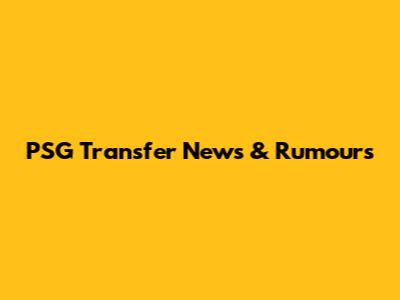 PSG Transfer News & Rumours