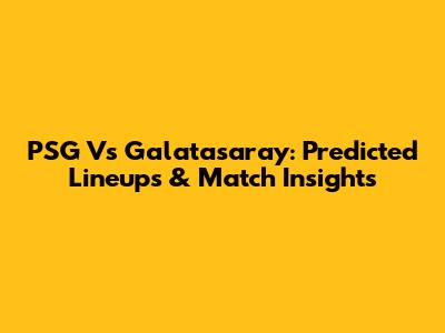 PSG Vs Galatasaray: Predicted Lineups & Match Insights