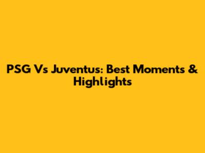 PSG Vs Juventus: Best Moments & Highlights