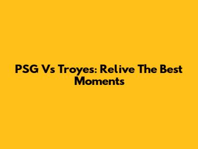 PSG Vs Troyes: Relive The Best Moments