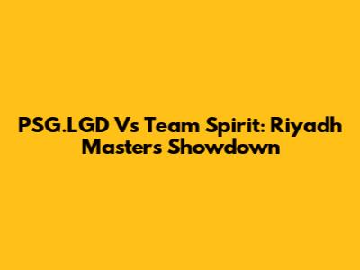 PSG.LGD Vs Team Spirit: Riyadh Masters Showdown