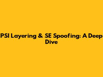 PSI Layering & SE Spoofing: A Deep Dive