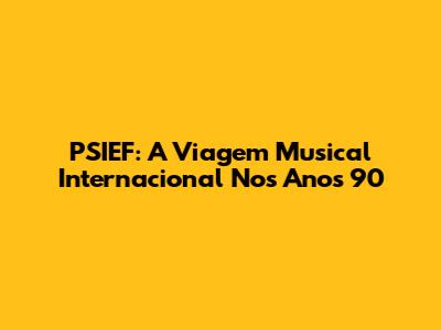 PSIEF: A Viagem Musical Internacional Nos Anos 90