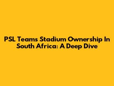 PSL Teams Stadium Ownership In South Africa: A Deep Dive