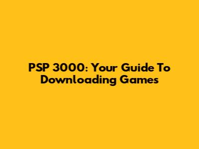 PSP 3000: Your Guide To Downloading Games
