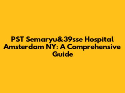 PST Semaryu&39sse Hospital Amsterdam NY: A Comprehensive Guide