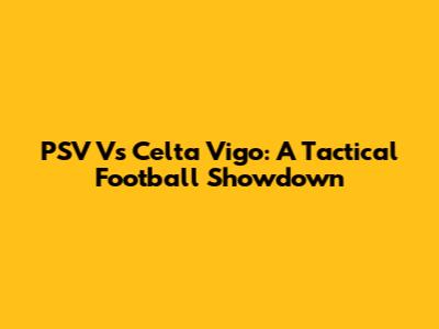 PSV Vs Celta Vigo: A Tactical Football Showdown