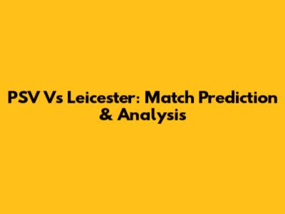 PSV Vs Leicester: Match Prediction & Analysis