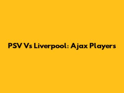 PSV Vs Liverpool: Ajax Players