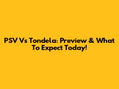 PSV Vs Tondela: Preview & What To Expect Today!
