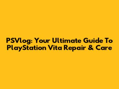 PSVlog: Your Ultimate Guide To PlayStation Vita Repair & Care