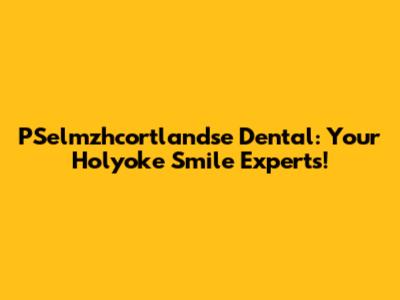 PSelmzhcortlandse Dental: Your Holyoke Smile Experts!