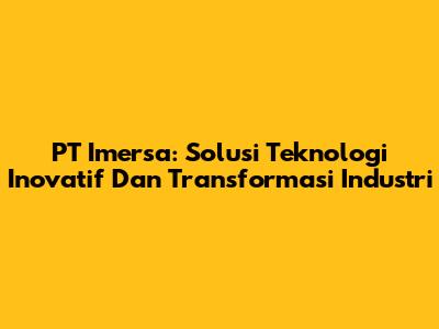 PT Imersa: Solusi Teknologi Inovatif Dan Transformasi Industri