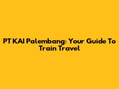 PT KAI Palembang: Your Guide To Train Travel