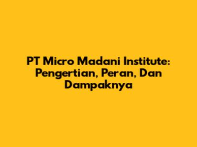 PT Micro Madani Institute: Pengertian, Peran, Dan Dampaknya