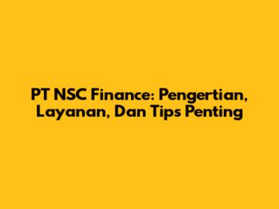 PT NSC Finance: Pengertian, Layanan, Dan Tips Penting