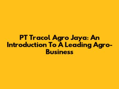 PT Tracol Agro Jaya: An Introduction To A Leading Agro-Business
