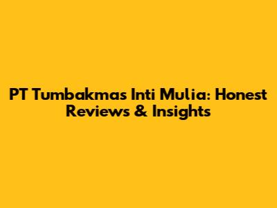 PT Tumbakmas Inti Mulia: Honest Reviews & Insights
