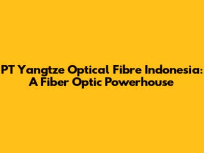 PT Yangtze Optical Fibre Indonesia: A Fiber Optic Powerhouse