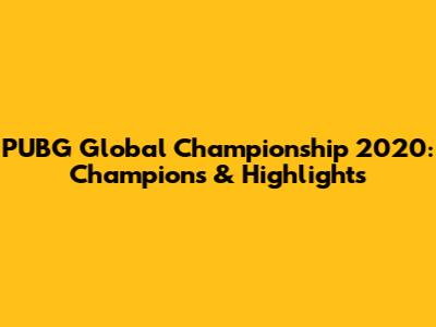 PUBG Global Championship 2020: Champions & Highlights