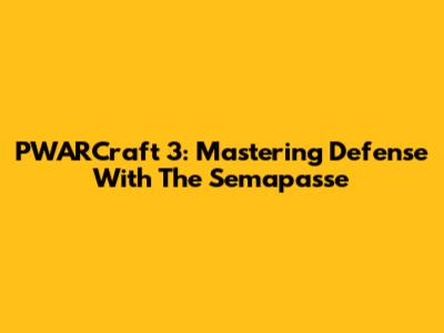 PWARCraft 3: Mastering Defense With The Semapasse