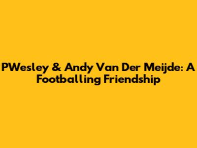 PWesley & Andy Van Der Meijde: A Footballing Friendship