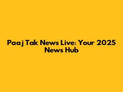 Paaj Tak News Live: Your 2025 News Hub