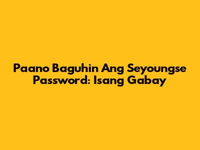 Paano Baguhin Ang Seyoungse Password: Isang Gabay