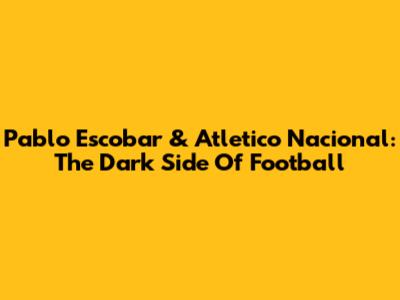 Pablo Escobar & Atletico Nacional: The Dark Side Of Football