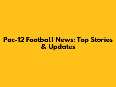 Pac-12 Football News: Top Stories & Updates