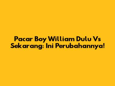 Pacar Boy William Dulu Vs Sekarang: Ini Perubahannya!