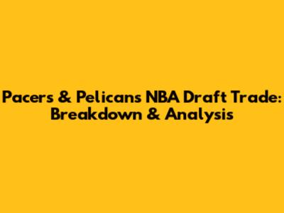 Pacers & Pelicans NBA Draft Trade: Breakdown & Analysis