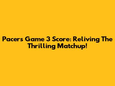 Pacers Game 3 Score: Reliving The Thrilling Matchup!